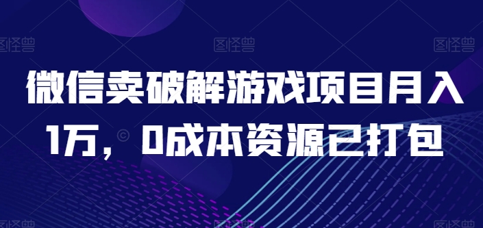 微信卖破解游戏项目月入1万，0成本资源已打包【揭秘】-大齐资源站