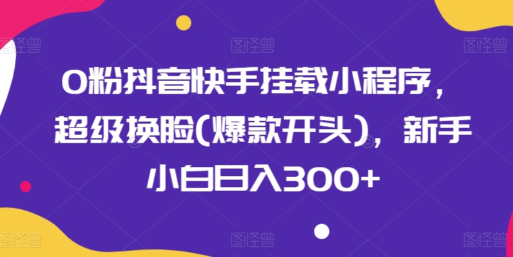 0粉抖音快手挂载小程序，超级换脸(爆款开头)，新手小白日入300+【揭秘】-大齐资源站