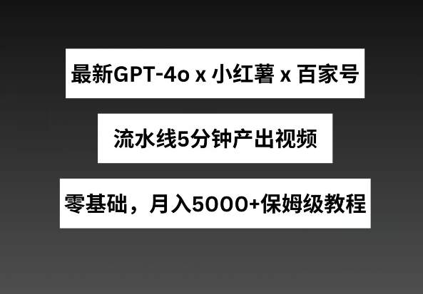 最新GPT4o结合小红书商单+百家号，流水线5分钟产出视频，月入5000+【揭秘】-大齐资源站