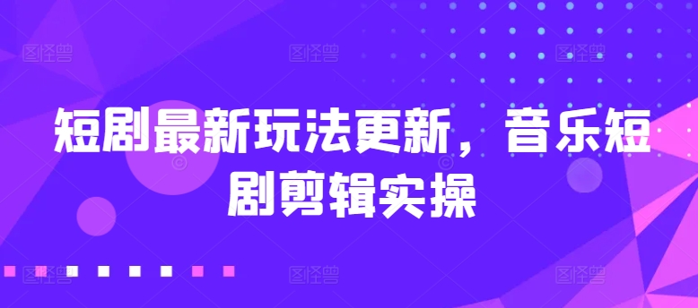 短剧最新玩法更新，音乐短剧剪辑实操【揭秘】-大齐资源站