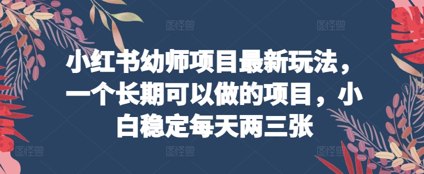 小红书幼师项目最新玩法，一个长期可以做的项目，小白稳定每天两三张-大齐资源站