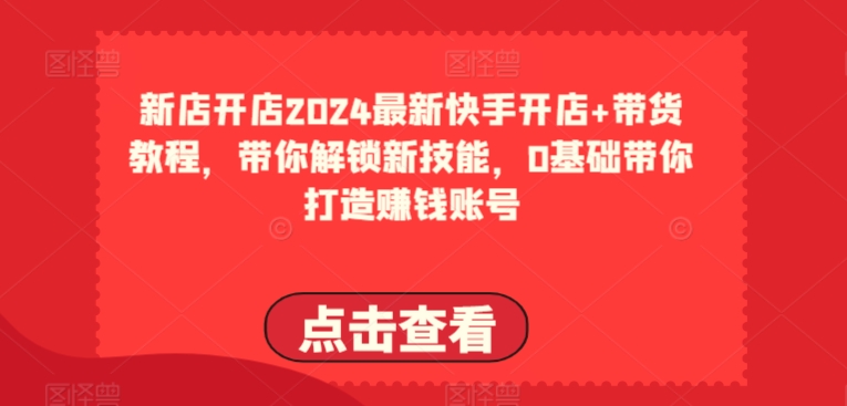 2024最新快手开店+带货教程，带你解锁新技能，0基础带你打造赚钱账号-大齐资源站