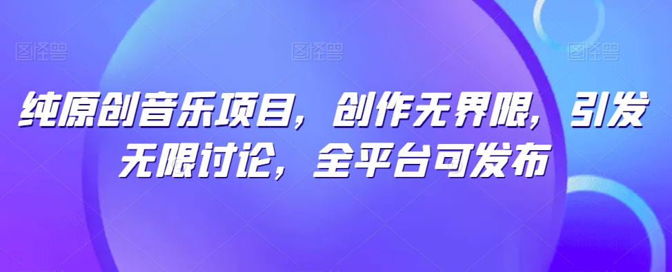 纯原创音乐项目，创作无界限，引发无限讨论，全平台可发布【揭秘】-大齐资源站