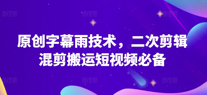 原创字幕雨技术，二次剪辑混剪搬运短视频必备【揭秘】-大齐资源站