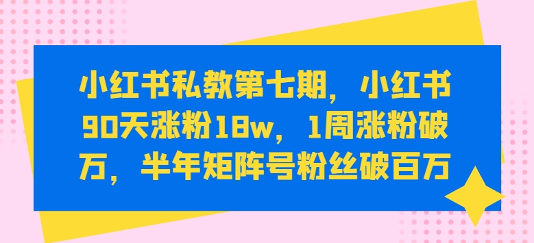 小红书私教第七期，小红书90天涨粉18w，1周涨粉破万，半年矩阵号粉丝破百万-大齐资源站