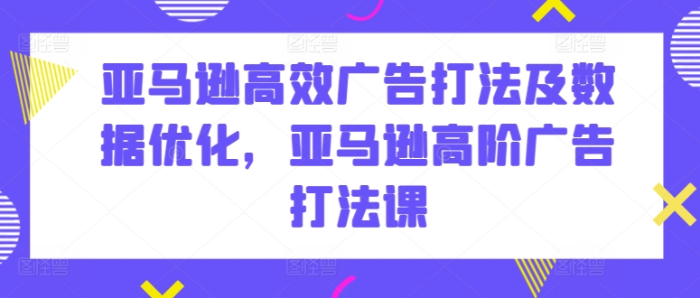 亚马逊高效广告打法及数据优化，亚马逊高阶广告打法课-大齐资源站