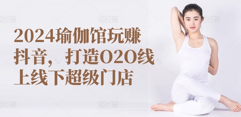 2024瑜伽馆玩赚抖音，打造O2O线上线下超级门店-大齐资源站