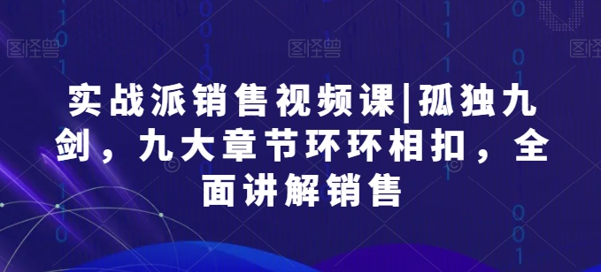 实战派销售视频课|孤独九剑，九大章节环环相扣，全面讲解销售-大齐资源站