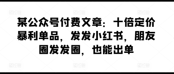 某公众号付费文章：十倍定价暴利单品，发发小红书，朋友圈发发圈，也能出单-大齐资源站