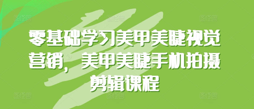 零基础学习美甲美睫视觉营销，美甲美睫手机拍摄剪辑课程-大齐资源站