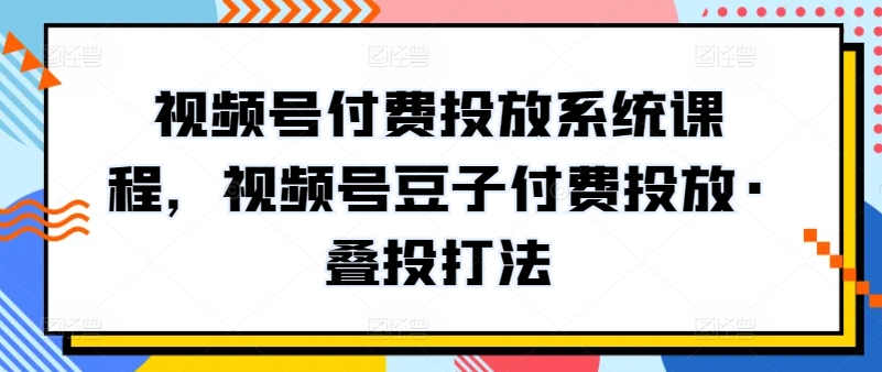 视频号付费投放系统课程，视频号豆子付费投放·叠投打法-大齐资源站