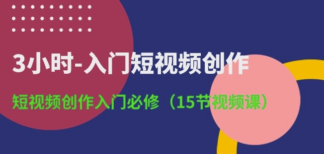 3小时-入门短视频创作：短视频创作入门必修(15节视频课)-大齐资源站