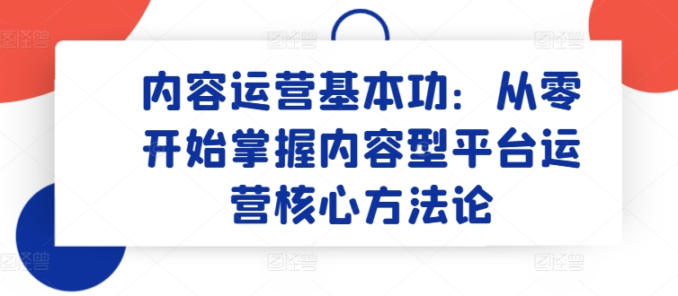 内容运营基本功：从零开始掌握内容型平台运营核心方法论-大齐资源站