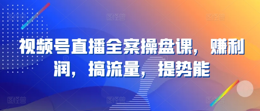 视频号直播全案操盘课，赚利润，搞流量，提势能-大齐资源站