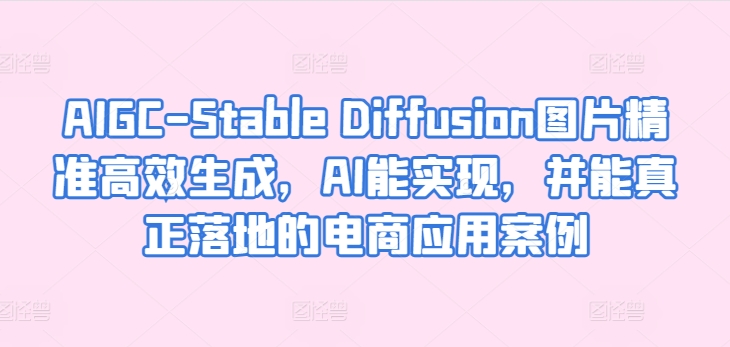 AIGC-Stable Diffusion图片精准高效生成，AI能实现，并能真正落地的电商应用案例-大齐资源站