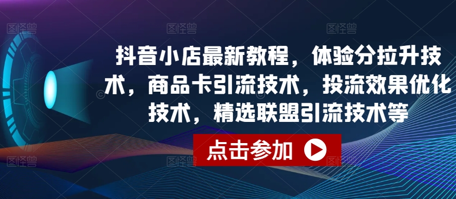 抖音小店最新教程，体验分拉升技术，商品卡引流技术，投流效果优化技术，精选联盟引流技术等-大齐资源站