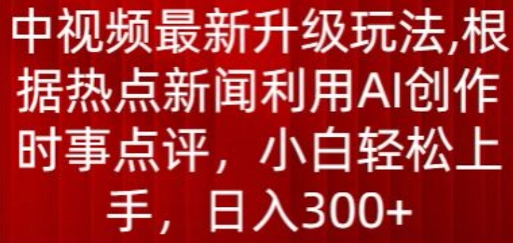 中视频最新升级玩法，根据热点新闻利用AI创作时事点评，日入300+【揭秘】-大齐资源站