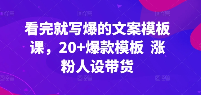 看完就写爆的文案模板课，20+爆款模板  涨粉人设带货-大齐资源站