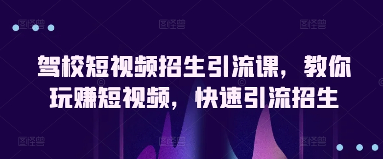 驾校短视频招生引流课，教你玩赚短视频，快速引流招生-大齐资源站