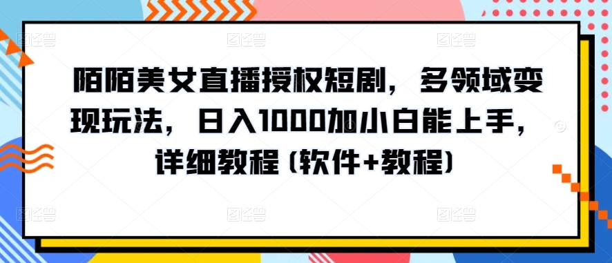 陌陌美女直播授权短剧，多领域变现玩法，日入1000加小白能上手，详细教程(软件+教程)【揭秘】-大齐资源站