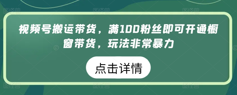 视频号搬运带货，满100粉丝即可开通橱窗带货，玩法非常暴力【揭秘】-大齐资源站