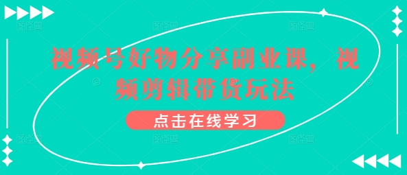 视频号好物分享副业课，视频剪辑带货玩法-大齐资源站