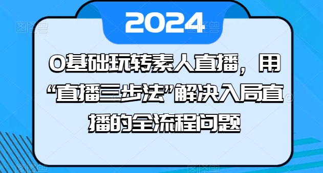 0基础玩转素人直播，用“直播三步法”解决入局直播的全流程问题-大齐资源站