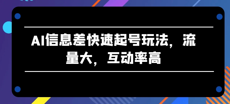 AI信息差快速起号玩法，流量大，互动率高【揭秘】-大齐资源站