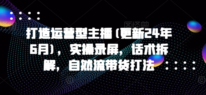 打造运营型主播(更新24年6月)，实操录屏，话术拆解，自然流带货打法-大齐资源站