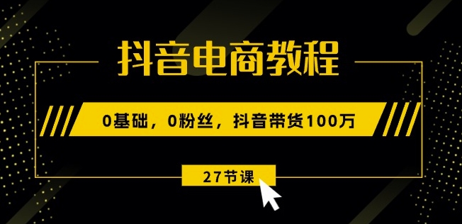 抖音电商教程：0基础，0粉丝，抖音带货100w(27节视频课)-大齐资源站