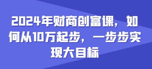 2024年财商创富课，如何从10w起步，一步步实现大目标-大齐资源站