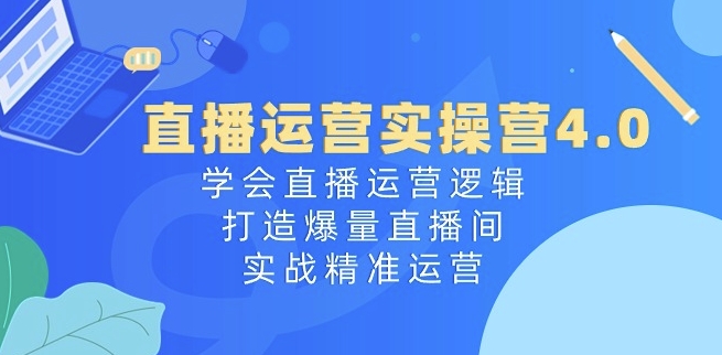 直播运营实操营4.0：学会直播运营逻辑，打造爆量直播间，实战精准运营-大齐资源站