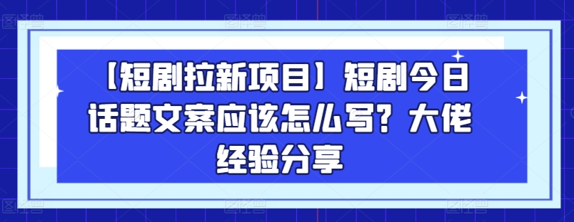 【短剧拉新项目】短剧今日话题文案应该怎么写？大佬经验分享-大齐资源站