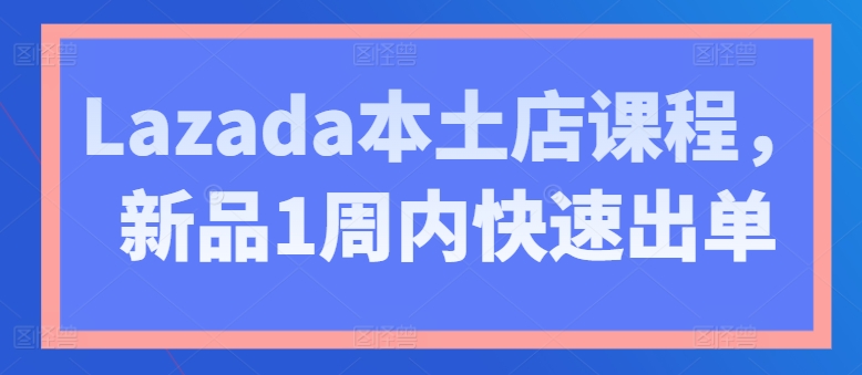 Lazada本土店课程，新品1周内快速出单-大齐资源站