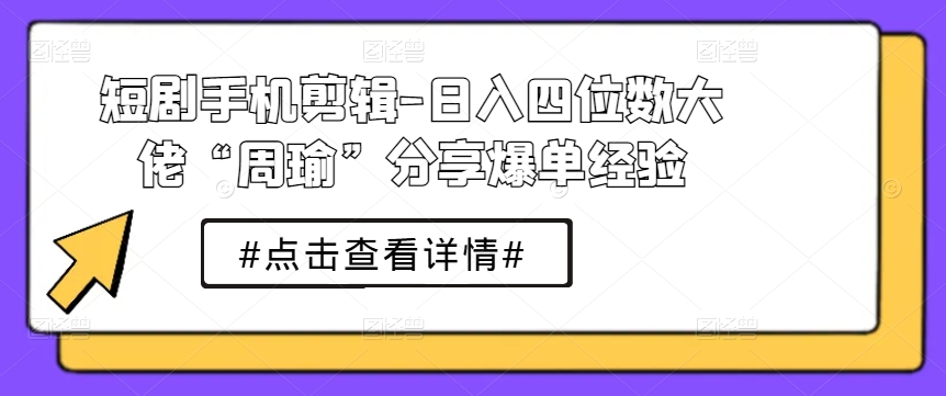 短剧手机剪辑-日入四位数大佬“周瑜”分享爆单经验-大齐资源站