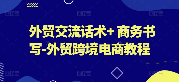 外贸交流话术+ 商务书写-外贸跨境电商教程-大齐资源站