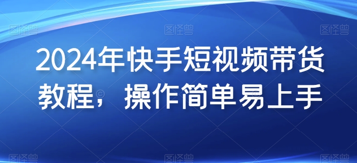 2024年快手短视频带货教程，操作简单易上手-大齐资源站