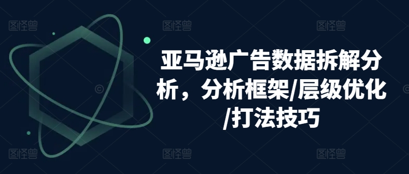 亚马逊广告数据拆解分析，分析框架/层级优化/打法技巧-大齐资源站