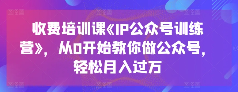 收费培训课《IP公众号训练营》，从0开始教你做公众号，轻松月入过万-大齐资源站