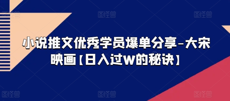 小说推文优秀学员爆单分享-大宋映画【日入过W的秘诀】-大齐资源站