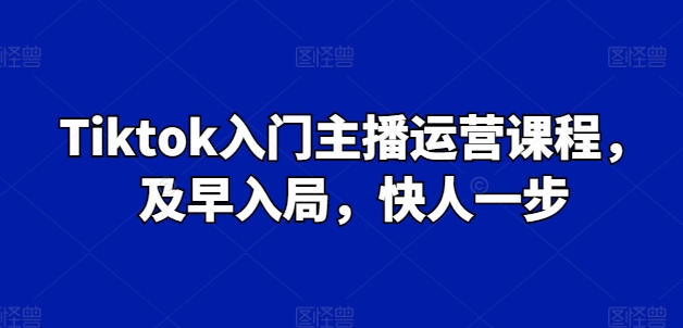 Tiktok入门主播运营课程，及早入局，快人一步-大齐资源站