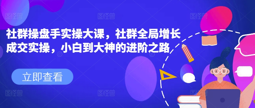 社群操盘手实操大课，社群全局增长成交实操，小白到大神的进阶之路-大齐资源站