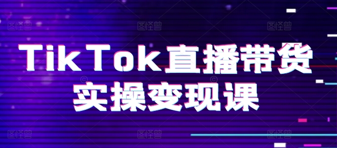 TikTok直播带货实操变现课：系统起号、科学复盘、变现链路、直播配置、小店操作流程、团队搭建等。-大齐资源站