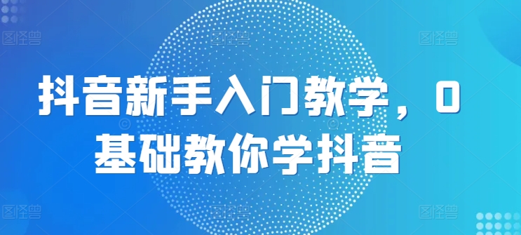 抖音新手入门教学，0基础教你学抖音-大齐资源站