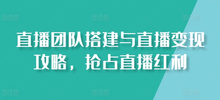 直播团队搭建与直播变现攻略，抢占直播红利-大齐资源站