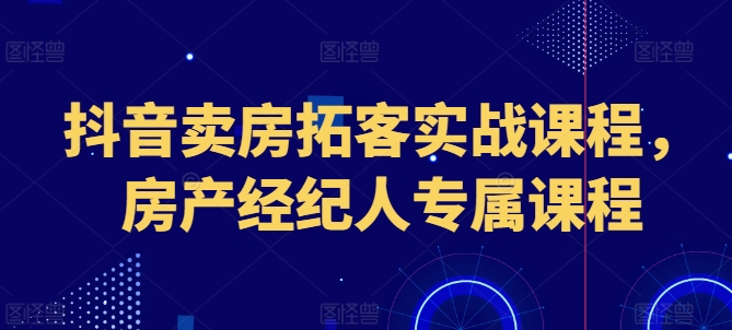 抖音卖房拓客实战课程，房产经纪人专属课程-大齐资源站