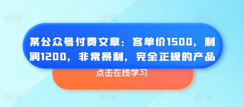 某公众号付费文章：客单价1500，利润1200，非常暴利，完全正规的产品-大齐资源站