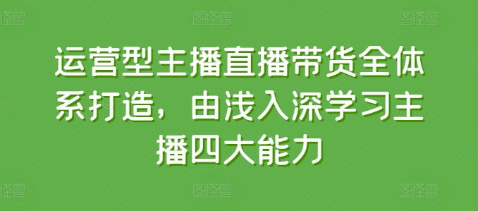 运营型主播直播带货全体系打造，由浅入深学习主播四大能力-大齐资源站