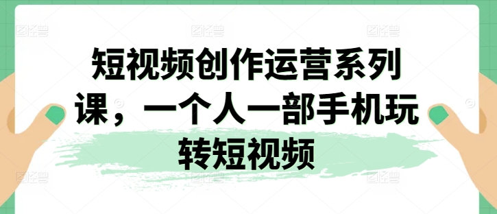 短视频创作运营系列课，一个人一部手机玩转短视频-大齐资源站