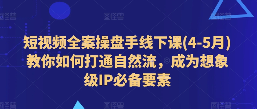 短视频全案操盘手线下课(4-5月)教你如何打通自然流，成为想象级IP必备要素-大齐资源站